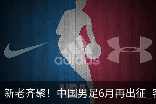 新老齐聚！中国男足6月再出征 客战新加坡主场对阵泰国
